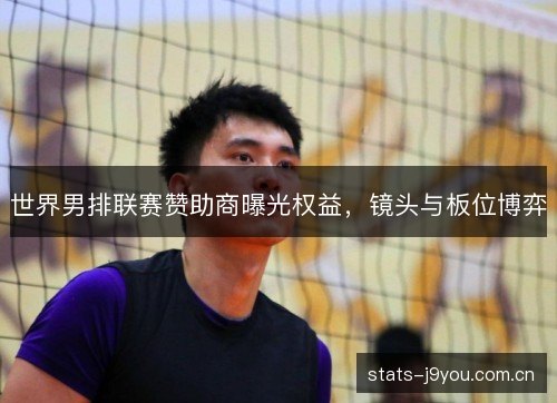 世界男排联赛赞助商曝光权益,镜头与板位博弈 世界男排联赛赞助商曝光权益,镜头与板位博弈