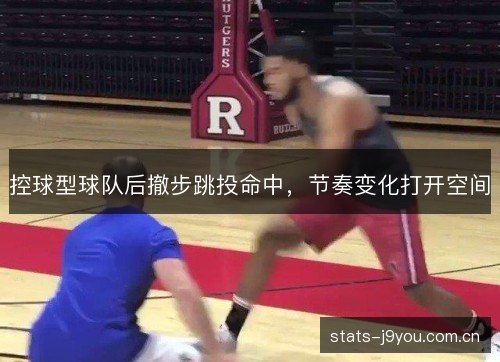 控球型球队后撤步跳投命中,节奏变化打开空间 控球型球队后撤步跳投命中,节奏变化打开空间